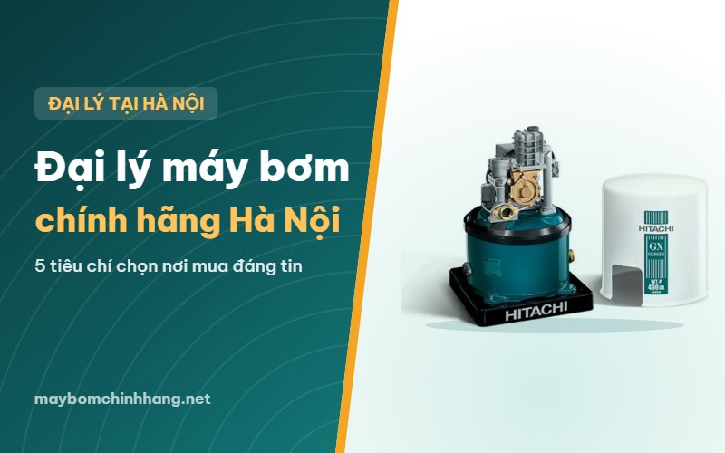 Đại lý máy bơm nước chính hãng tại Hà Nội: 5 tiêu chí chọn
